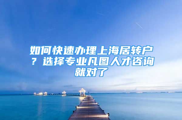 如何快速办理上海居转户？选择专业凡图人才咨询就对了