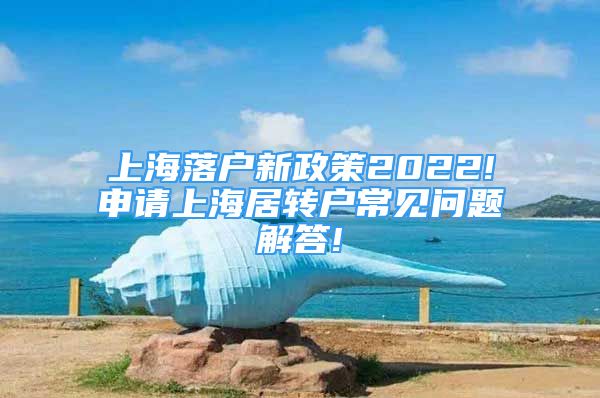 上海落户新政策2022!申请上海居转户常见问题解答!