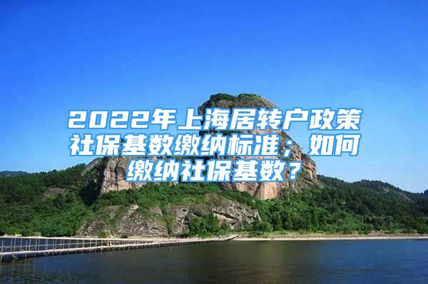 2022年上海居转户政策社保基数缴纳标准；如何缴纳社保基数？