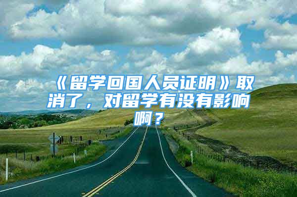 《留学回国人员证明》取消了，对留学有没有影响啊？