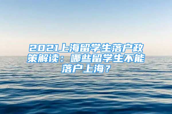 2021上海留学生落户政策解读：哪些留学生不能落户上海？