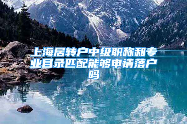 上海居转户中级职称和专业目录匹配能够申请落户吗