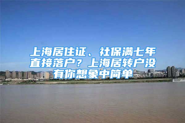 上海居住证、社保满七年直接落户？上海居转户没有你想象中简单