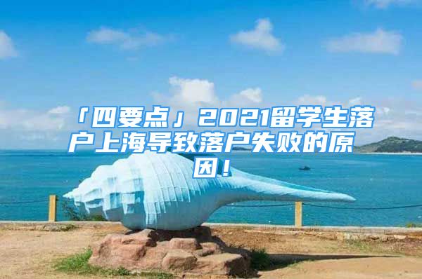 「四要点」2021留学生落户上海导致落户失败的原因！