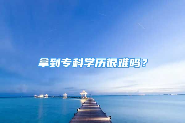 拿到专科学历很难吗？