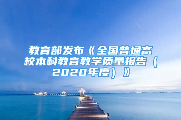 教育部发布《全国普通高校本科教育教学质量报告（2020年度）》