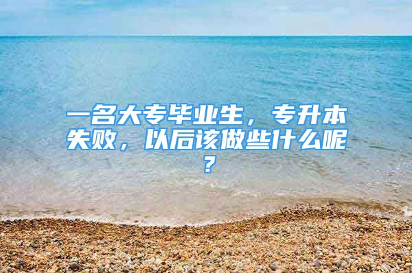 一名大专毕业生，专升本失败，以后该做些什么呢？