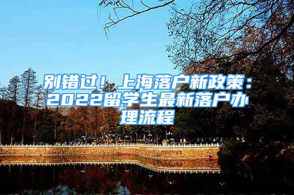 别错过！上海落户新政策：2022留学生最新落户办理流程