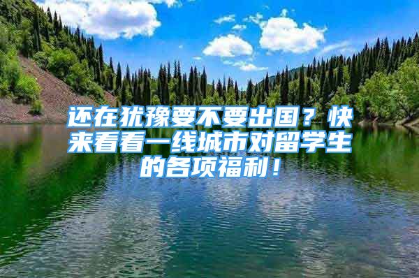 还在犹豫要不要出国？快来看看一线城市对留学生的各项福利！