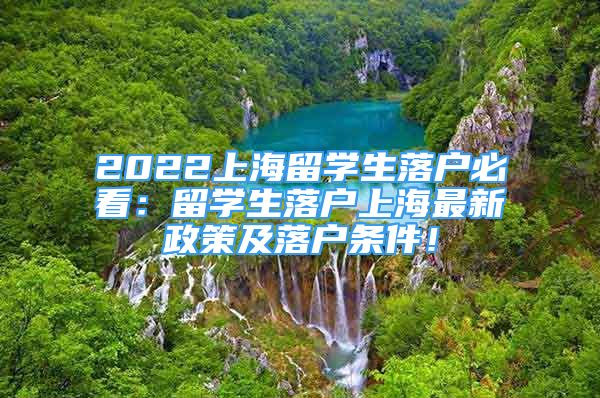 2022上海留学生落户必看：留学生落户上海最新政策及落户条件！