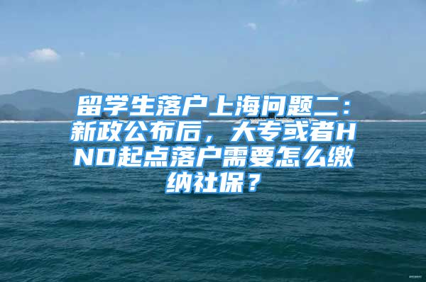 留学生落户上海问题二：新政公布后，大专或者HND起点落户需要怎么缴纳社保？