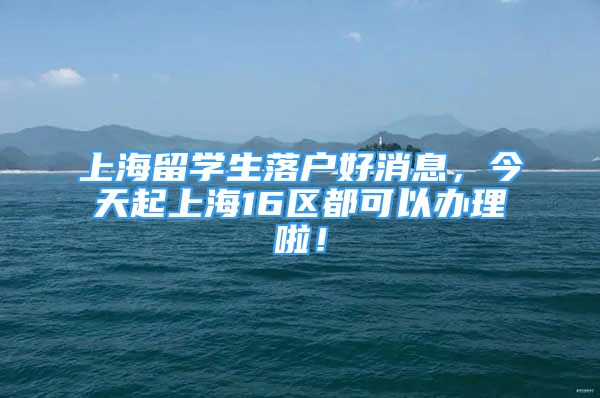 上海留学生落户好消息，今天起上海16区都可以办理啦！