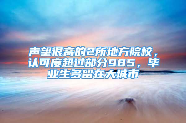 声望很高的2所地方院校，认可度超过部分985，毕业生多留在大城市