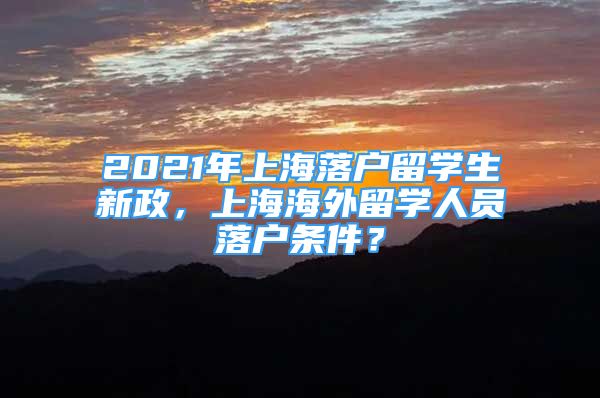 2021年上海落户留学生新政，上海海外留学人员落户条件？