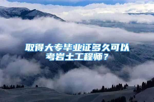 取得大专毕业证多久可以考岩土工程师？