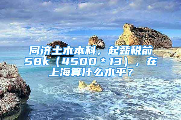 同济土木本科，起薪税前58k（4500＊13），在上海算什么水平？