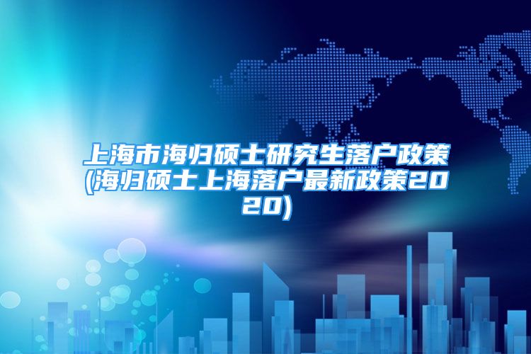 上海市海归硕士研究生落户政策(海归硕士上海落户最新政策2020)