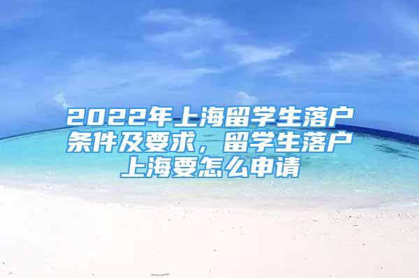 2022年上海留学生落户条件及要求，留学生落户上海要怎么申请