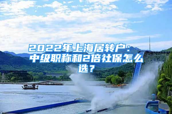 2022年上海居转户： 中级职称和2倍社保怎么选？