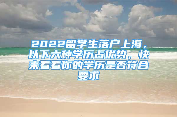 2022留学生落户上海，以下六种学历占优势，快来看看你的学历是否符合要求