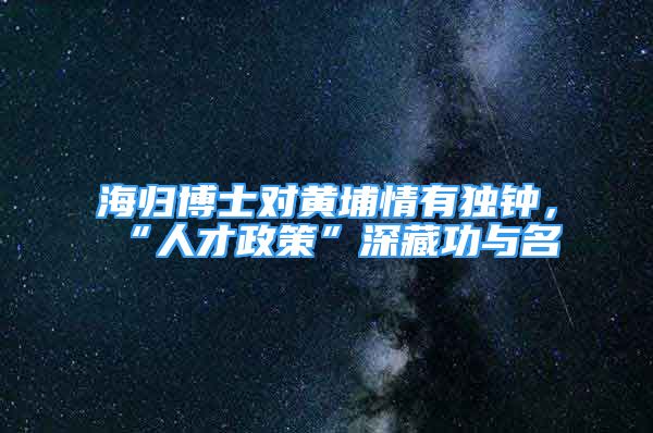 海归博士对黄埔情有独钟，“人才政策”深藏功与名