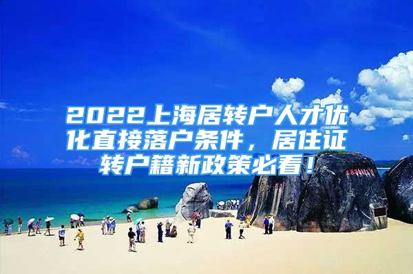 2022上海居转户人才优化直接落户条件，居住证转户籍新政策必看！