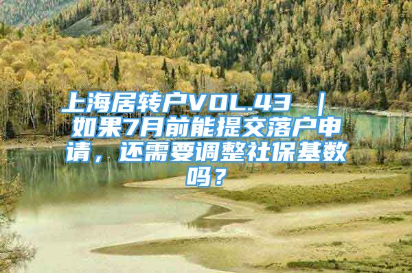 上海居转户VOL.43 ｜ 如果7月前能提交落户申请，还需要调整社保基数吗？