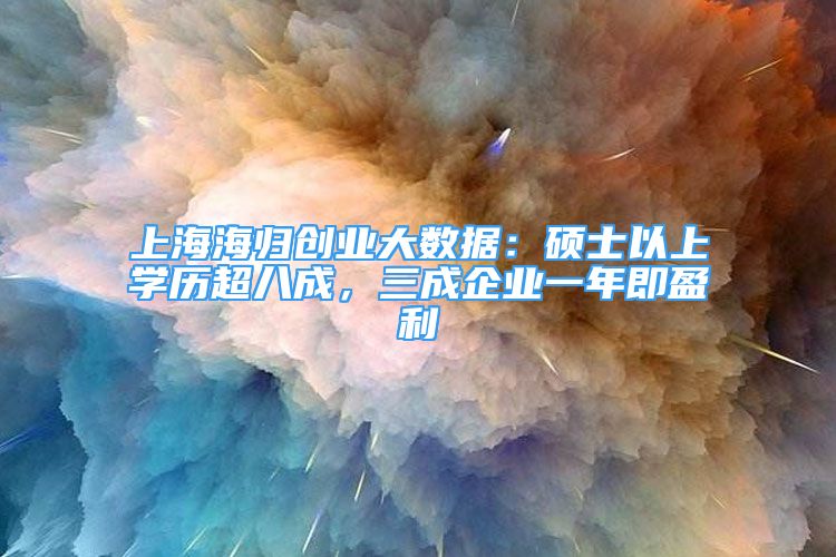 上海海归创业大数据：硕士以上学历超八成，三成企业一年即盈利