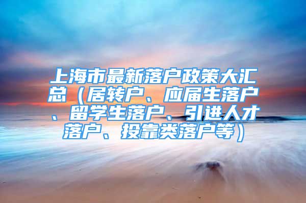 上海市最新落户政策大汇总（居转户、应届生落户、留学生落户、引进人才落户、投靠类落户等）