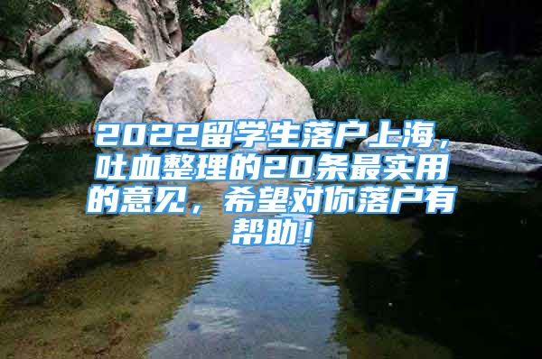 2022留学生落户上海，吐血整理的20条最实用的意见，希望对你落户有帮助！