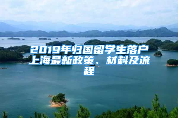 2019年归国留学生落户上海最新政策、材料及流程