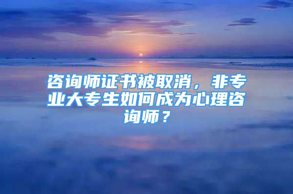 咨询师证书被取消，非专业大专生如何成为心理咨询师？