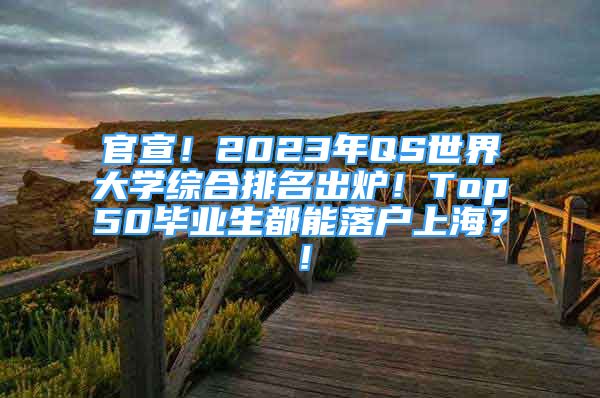 官宣！2023年QS世界大学综合排名出炉！Top50毕业生都能落户上海？！