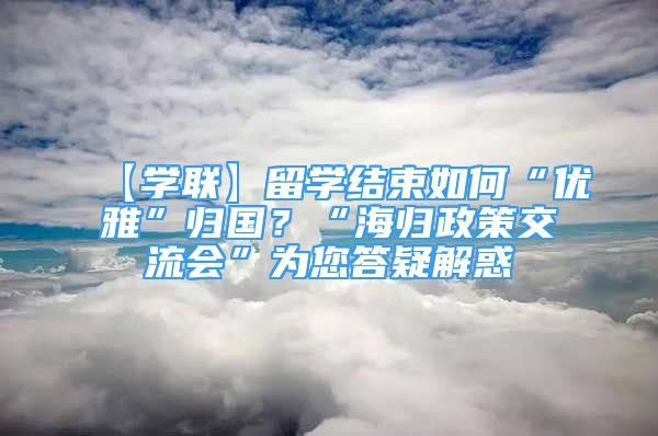 【学联】留学结束如何“优雅”归国？“海归政策交流会”为您答疑解惑