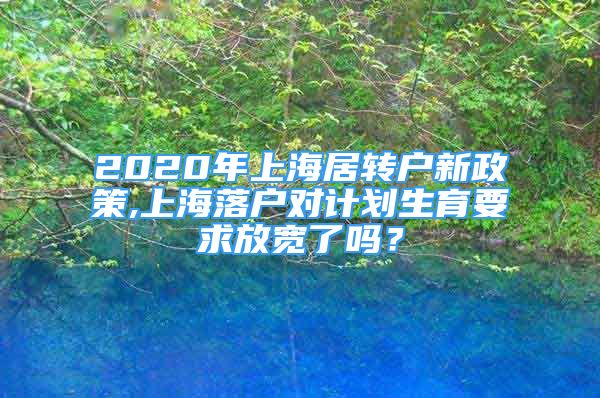 2020年上海居转户新政策,上海落户对计划生育要求放宽了吗？