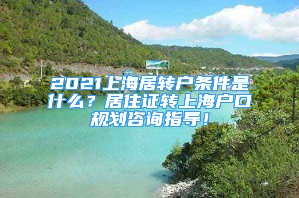 2021上海居转户条件是什么？居住证转上海户口规划咨询指导！