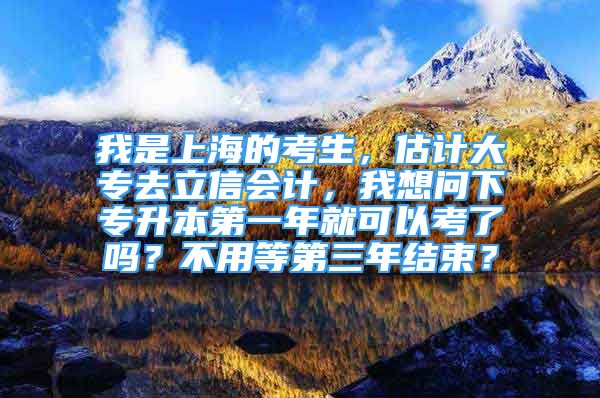 我是上海的考生，估计大专去立信会计，我想问下专升本第一年就可以考了吗？不用等第三年结束？