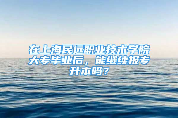 在上海民远职业技术学院大专毕业后，能继续报专升本吗？