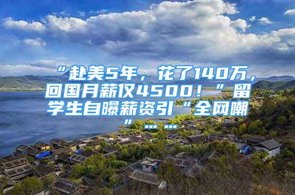 “赴美5年，花了140万，回国月薪仅4500！”留学生自曝薪资引“全网嘲”……