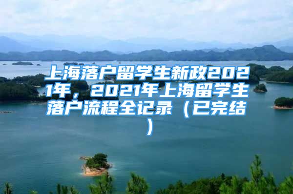 上海落户留学生新政2021年，2021年上海留学生落户流程全记录（已完结）