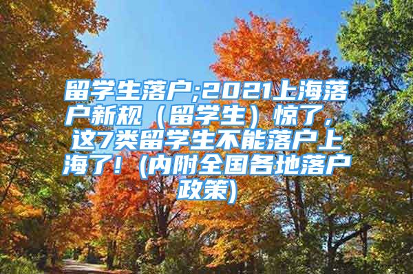 留学生落户;2021上海落户新规（留学生）惊了, 这7类留学生不能落户上海了! (内附全国各地落户政策)