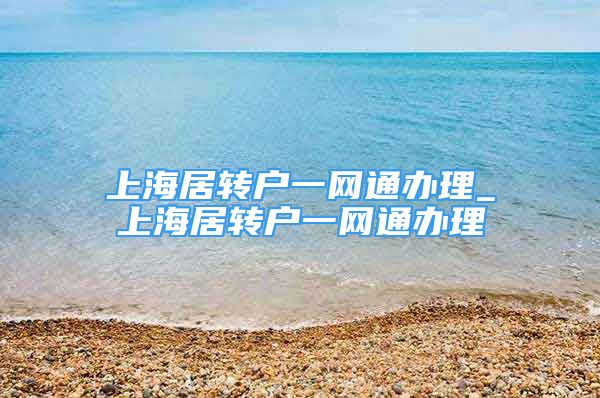 上海居转户一网通办理_上海居转户一网通办理