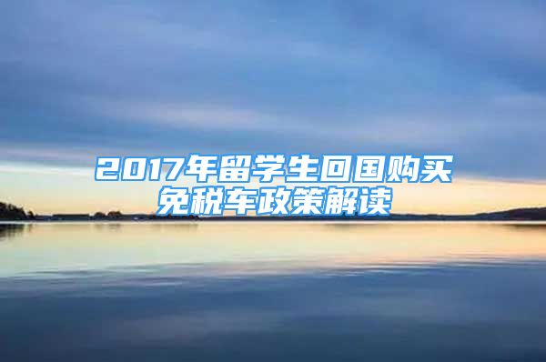 2017年留学生回国购买免税车政策解读