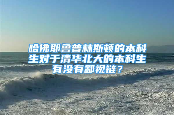 哈佛耶鲁普林斯顿的本科生对于清华北大的本科生有没有鄙视链？