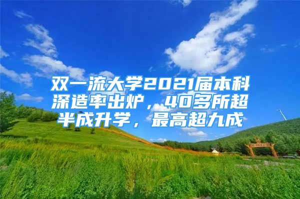 双一流大学2021届本科深造率出炉，40多所超半成升学，最高超九成