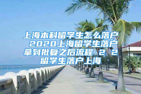 上海本科留学生怎么落户 2020上海留学生落户拿到批复之后流程 2 2留学生落户上海