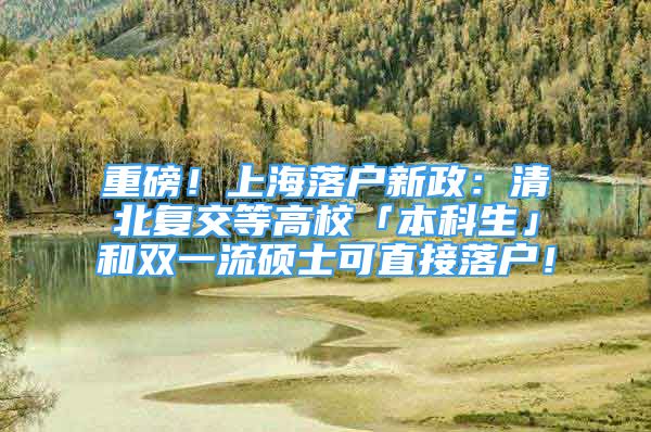 重磅！上海落户新政：清北复交等高校「本科生」和双一流硕士可直接落户！