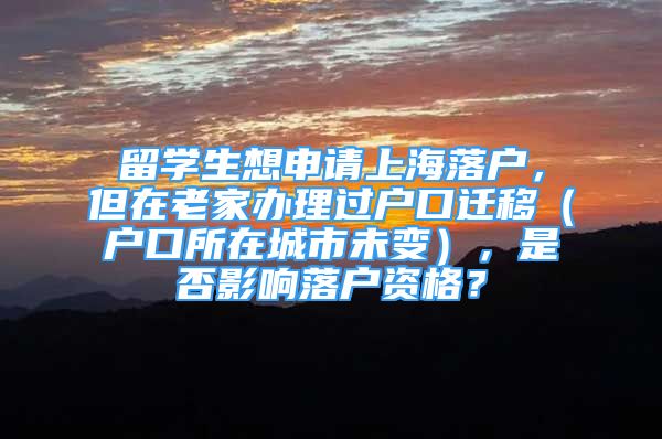 留学生想申请上海落户，但在老家办理过户口迁移（户口所在城市未变），是否影响落户资格？