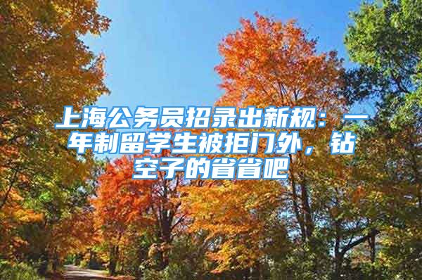 上海公务员招录出新规：一年制留学生被拒门外，钻空子的省省吧