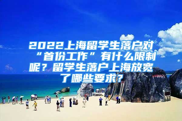 2022上海留学生落户对“首份工作”有什么限制呢？留学生落户上海放宽了哪些要求？